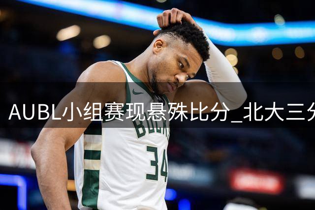 AUBL小组赛现悬殊比分 北大三分雨浇灭港中大反扑希望